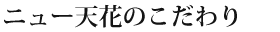 ニュー天花のこだわり